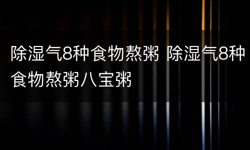 除湿气8种食物熬粥 除湿气8种食物熬粥八宝粥