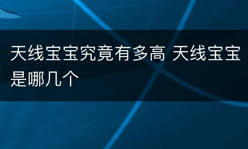 天线宝宝究竟有多高 天线宝宝是哪几个
