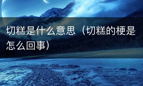 切糕是什么意思（切糕的梗是怎么回事）