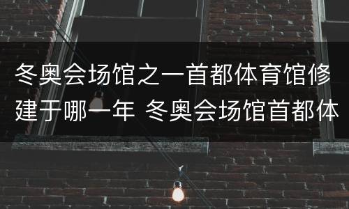 冬奥会场馆之一首都体育馆修建于哪一年 冬奥会场馆首都体育馆修建于哪一年