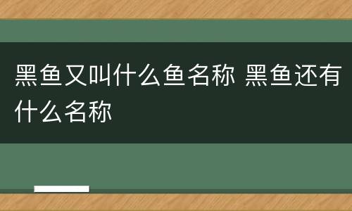 黑鱼又叫什么鱼名称 黑鱼还有什么名称