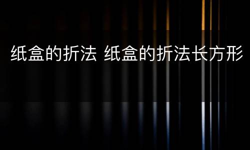 纸盒的折法 纸盒的折法长方形