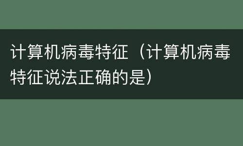 计算机病毒特征（计算机病毒特征说法正确的是）