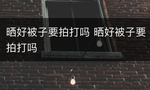 晒好被子要拍打吗 晒好被子要拍打吗