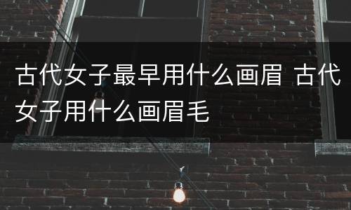 古代女子最早用什么画眉 古代女子用什么画眉毛