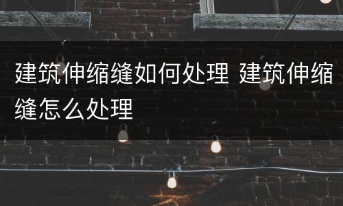 建筑伸缩缝如何处理 建筑伸缩缝怎么处理