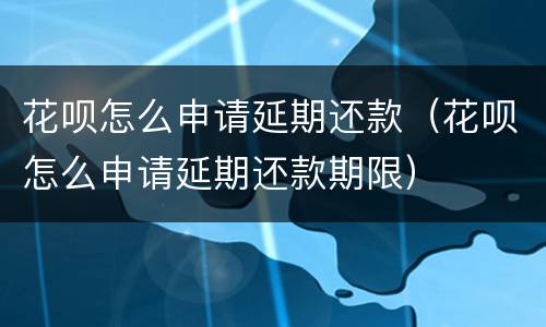 花呗怎么申请延期还款（花呗怎么申请延期还款期限）