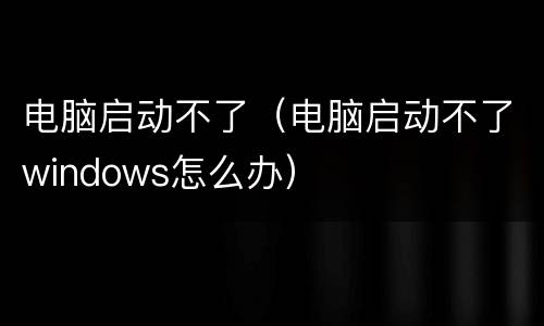 电脑启动不了（电脑启动不了windows怎么办）