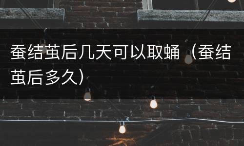 蚕结茧后几天可以取蛹（蚕结茧后多久）