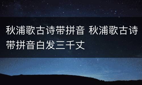 秋浦歌古诗带拼音 秋浦歌古诗带拼音白发三千丈