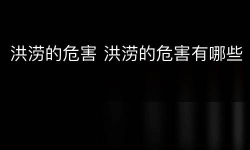 洪涝的危害 洪涝的危害有哪些