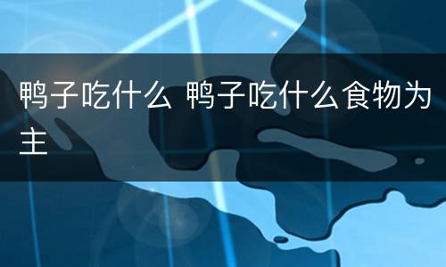 鸭子吃什么 鸭子吃什么食物为主