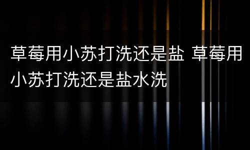 草莓用小苏打洗还是盐 草莓用小苏打洗还是盐水洗