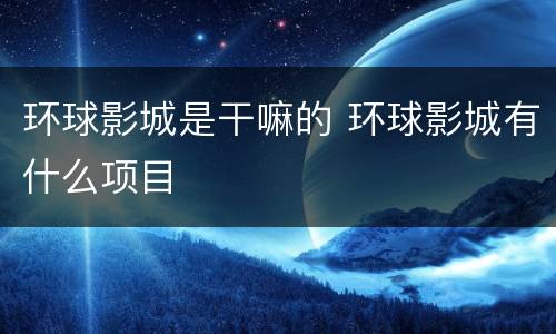 环球影城是干嘛的 环球影城有什么项目