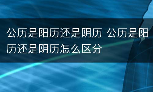 公历是阳历还是阴历 公历是阳历还是阴历怎么区分