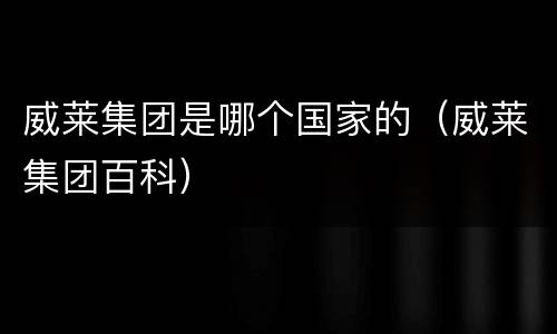 威莱集团是哪个国家的（威莱集团百科）