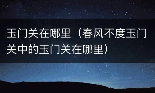 玉门关在哪里（春风不度玉门关中的玉门关在哪里）