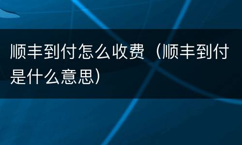 顺丰到付怎么收费（顺丰到付是什么意思）