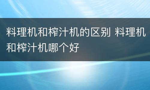 料理机和榨汁机的区别 料理机和榨汁机哪个好