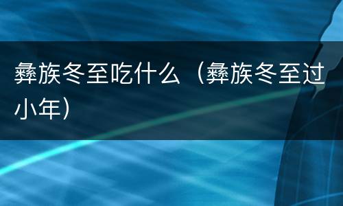 彝族冬至吃什么（彝族冬至过小年）
