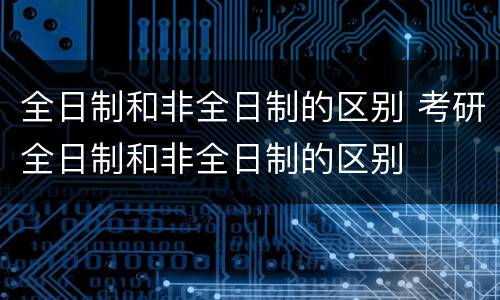 全日制和非全日制的区别 考研全日制和非全日制的区别