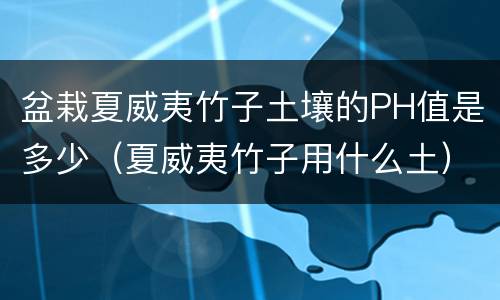 盆栽夏威夷竹子土壤的PH值是多少（夏威夷竹子用什么土）