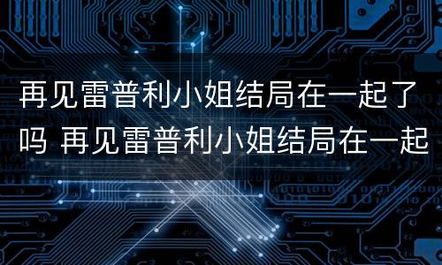 再见雷普利小姐结局在一起了吗 再见雷普利小姐结局在一起了吗视频