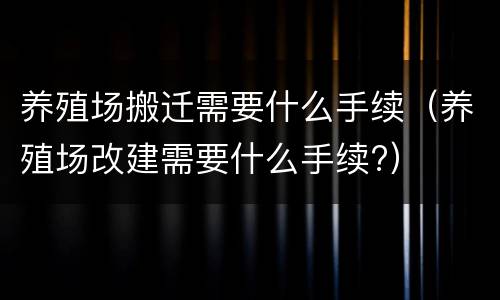 养殖场搬迁需要什么手续（养殖场改建需要什么手续?）