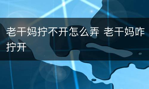 老干妈拧不开怎么弄 老干妈咋拧开