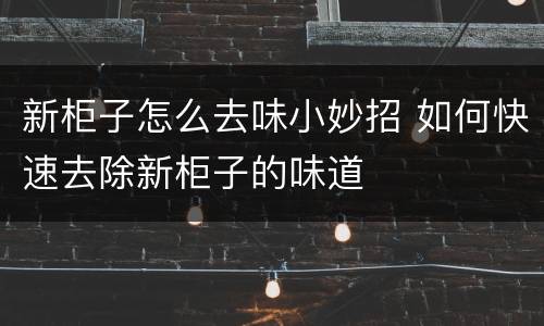 新柜子怎么去味小妙招 如何快速去除新柜子的味道