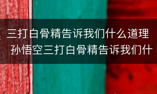 三打白骨精告诉我们什么道理 孙悟空三打白骨精告诉我们什么道理