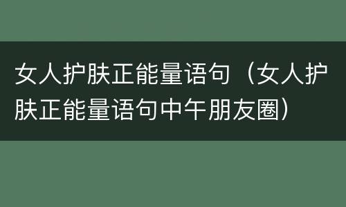 女人护肤正能量语句（女人护肤正能量语句中午朋友圈）