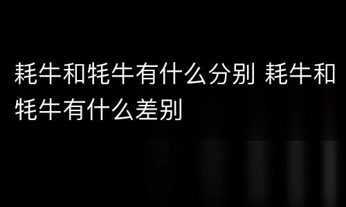 耗牛和牦牛有什么分别 耗牛和牦牛有什么差别