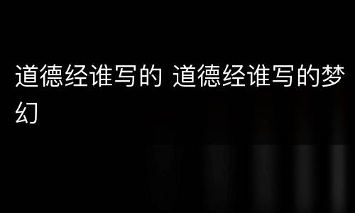 道德经谁写的 道德经谁写的梦幻