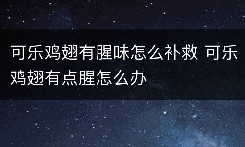 可乐鸡翅有腥味怎么补救 可乐鸡翅有点腥怎么办