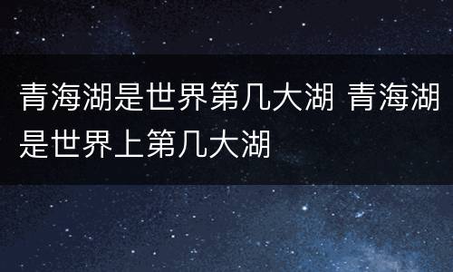 青海湖是世界第几大湖 青海湖是世界上第几大湖