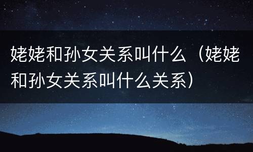 姥姥和孙女关系叫什么（姥姥和孙女关系叫什么关系）