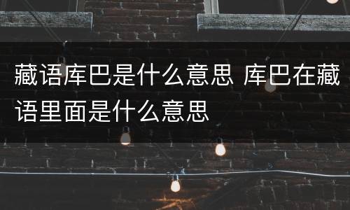 藏语库巴是什么意思 库巴在藏语里面是什么意思