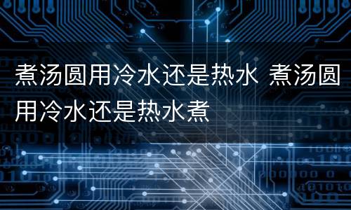 煮汤圆用冷水还是热水 煮汤圆用冷水还是热水煮