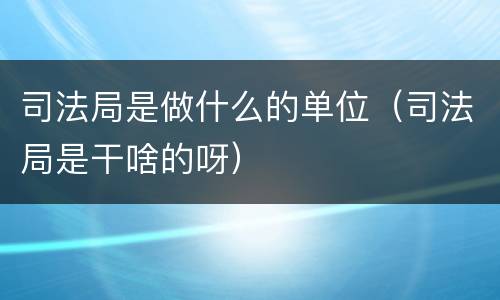 司法局是做什么的单位（司法局是干啥的呀）