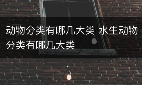 动物分类有哪几大类 水生动物分类有哪几大类