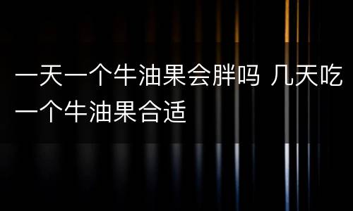 一天一个牛油果会胖吗 几天吃一个牛油果合适