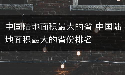 中国陆地面积最大的省 中国陆地面积最大的省份排名