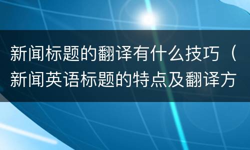 新闻标题的翻译有什么技巧（新闻英语标题的特点及翻译方法）