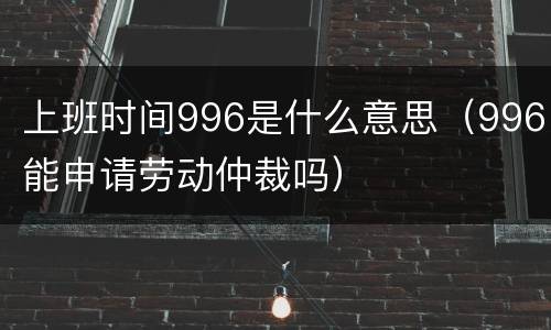 上班时间996是什么意思（996能申请劳动仲裁吗）