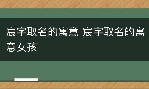 宸字取名的寓意 宸字取名的寓意女孩