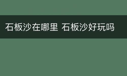石板沙在哪里 石板沙好玩吗