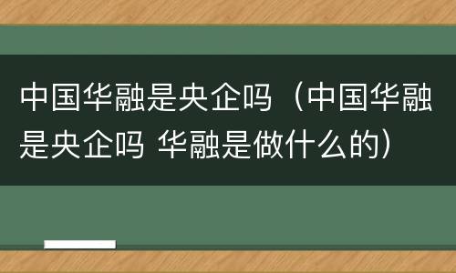 中国华融是央企吗（中国华融是央企吗 华融是做什么的）