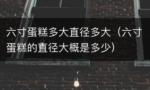 六寸蛋糕多大直径多大（六寸蛋糕的直径大概是多少）