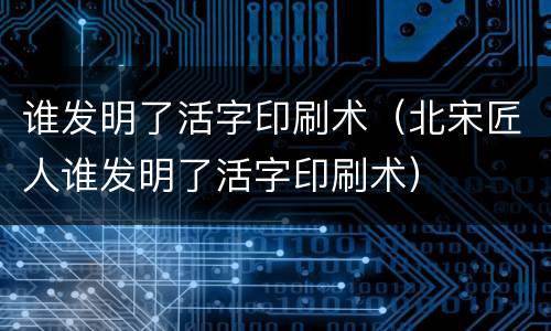 谁发明了活字印刷术（北宋匠人谁发明了活字印刷术）